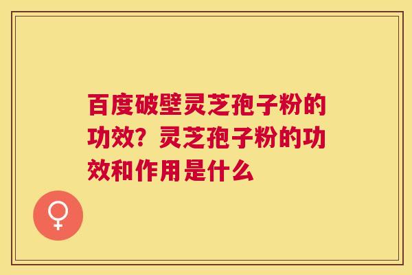 百度破壁灵芝孢子粉的功效?灵芝孢子粉的功效和作用是什么 百度破壁灵芝孢子粉的功效?灵芝孢子粉的功效和作用是什么