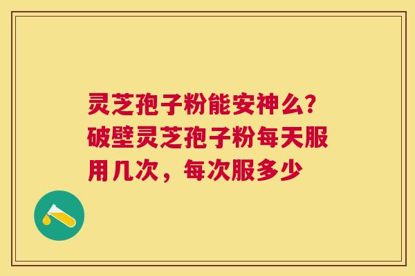 灵芝孢子粉能安神么？破壁灵芝孢子粉每天服用几次，每次服多少