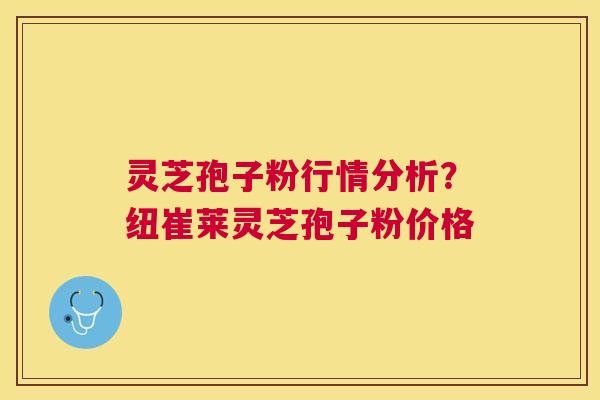 灵芝孢子粉行情分析？纽崔莱灵芝孢子粉价格