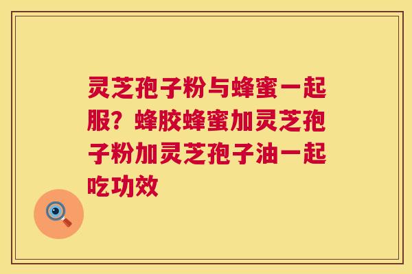 灵芝孢子粉与蜂蜜一起服？蜂胶蜂蜜加灵芝孢子粉加灵芝孢子油一起吃功效