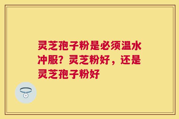 灵芝孢子粉是必须温水冲服?灵芝粉好,还是灵芝孢子粉好 灵芝孢子粉是必须温水冲服?灵芝粉好,还是灵芝孢子粉好