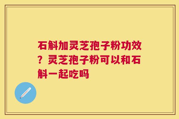石斛加灵芝孢子粉功效？灵芝孢子粉可以和石斛一起吃吗