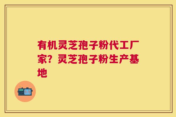 有机灵芝孢子粉代工厂家?灵芝孢子粉生产基地 有机灵芝孢子粉代工厂家?灵芝孢子粉生产基地