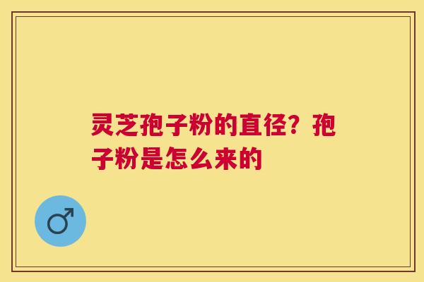 灵芝孢子粉的直径?孢子粉是怎么来的 灵芝孢子粉的直径?孢子粉是怎么来的