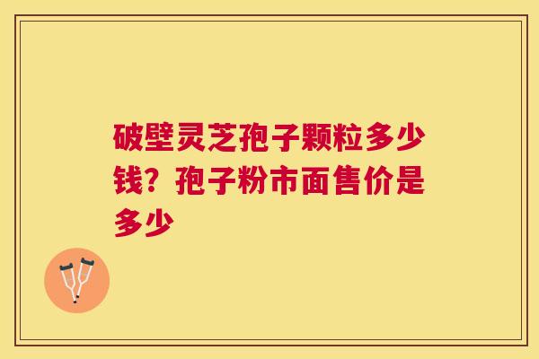 破壁灵芝孢子颗粒多少钱?孢子粉市面售价是多少 破壁灵芝孢子颗粒多少钱?孢子粉市面售价是多少