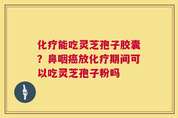 能吃灵芝孢子胶囊?鼻咽放期间可以吃灵芝孢子粉吗 能吃灵芝孢子胶囊?鼻咽放期间可以吃灵芝孢子粉吗