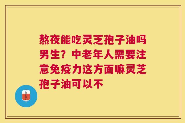 熬夜能吃灵芝孢子油吗男生?中老年人需要注意免疫力这方面嘛灵芝孢子油可以不 熬夜能吃灵芝孢子油吗男生?中老年人需要注意免疫力这方面嘛灵芝孢子油可以不