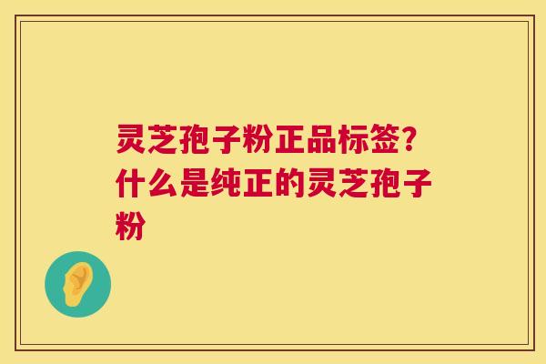 灵芝孢子粉正品标签?什么是纯正的灵芝孢子粉 灵芝孢子粉正品标签?什么是纯正的灵芝孢子粉