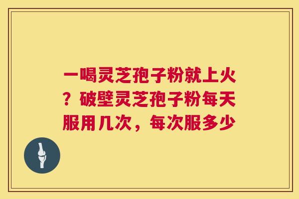 一喝灵芝孢子粉就上火?破壁灵芝孢子粉每天服用几次,每次服多少 一喝灵芝孢子粉就上火?破壁灵芝孢子粉每天服用几次,每次服多少