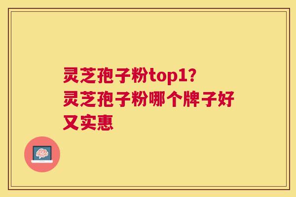 灵芝孢子粉top1?灵芝孢子粉哪个牌子好又实惠 灵芝孢子粉top1?灵芝孢子粉哪个牌子好又实惠