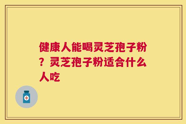 健康人能喝灵芝孢子粉?灵芝孢子粉适合什么人吃 健康人能喝灵芝孢子粉?灵芝孢子粉适合什么人吃
