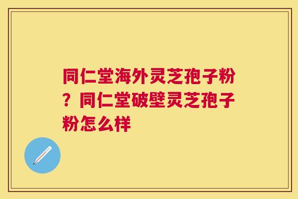 同仁堂海外灵芝孢子粉?同仁堂破壁灵芝孢子粉怎么样 同仁堂海外灵芝孢子粉?同仁堂破壁灵芝孢子粉怎么样