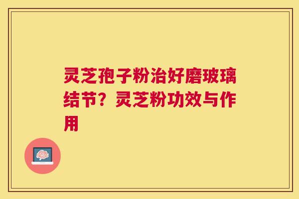 灵芝孢子粉好磨玻璃结节?灵芝粉功效与作用 灵芝孢子粉好磨玻璃结节?灵芝粉功效与作用