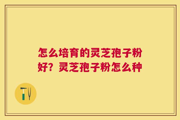怎么培育的灵芝孢子粉好?灵芝孢子粉怎么种 怎么培育的灵芝孢子粉好?灵芝孢子粉怎么种