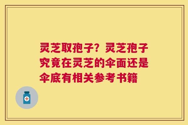 灵芝取孢子?灵芝孢子究竟在灵芝的伞面还是伞底有相关参考书籍 灵芝取孢子?灵芝孢子究竟在灵芝的伞面还是伞底有相关参考书籍