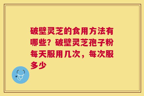 破壁灵芝的食用方法有哪些?破壁灵芝孢子粉每天服用几次,每次服多少 破壁灵芝的食用方法有哪些?破壁灵芝孢子粉每天服用几次,每次服多少