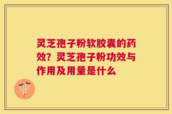 灵芝孢子粉软胶囊的？灵芝孢子粉功效与作用及用量是什么