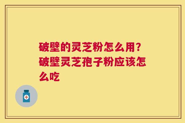 破壁的灵芝粉怎么用？破壁灵芝孢子粉应该怎么吃