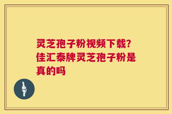 灵芝孢子粉视频下载?佳汇泰牌灵芝孢子粉是真的吗 灵芝孢子粉视频下载?佳汇泰牌灵芝孢子粉是真的吗