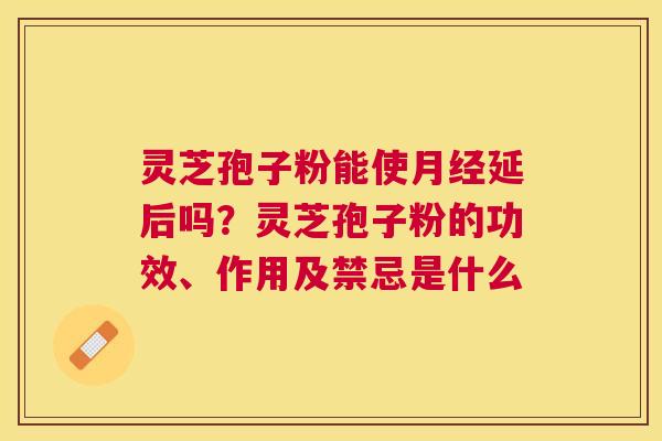 灵芝孢子粉能使延后吗?灵芝孢子粉的功效、作用及禁忌是什么 灵芝孢子粉能使延后吗?灵芝孢子粉的功效、作用及禁忌是什么
