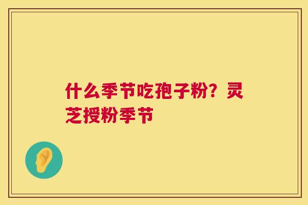什么季节吃孢子粉?灵芝授粉季节 什么季节吃孢子粉?灵芝授粉季节