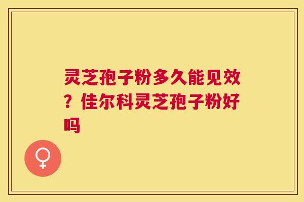 灵芝孢子粉多久能见效?佳尔科灵芝孢子粉好吗 灵芝孢子粉多久能见效?佳尔科灵芝孢子粉好吗