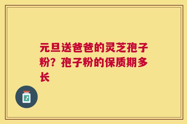 元旦送爸爸的灵芝孢子粉？孢子粉的保质期多长