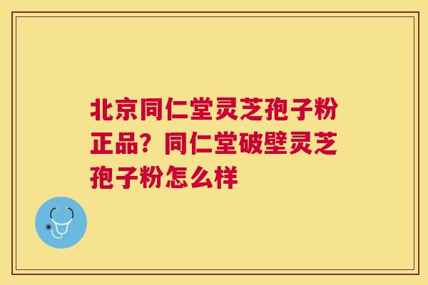 北京同仁堂灵芝孢子粉正品?同仁堂破壁灵芝孢子粉怎么样 北京同仁堂灵芝孢子粉正品?同仁堂破壁灵芝孢子粉怎么样