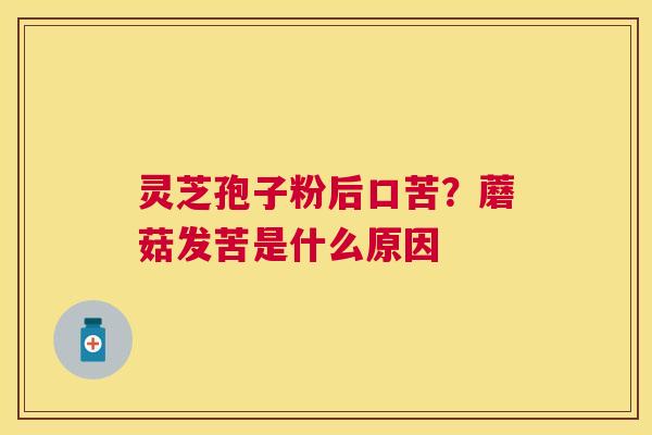 灵芝孢子粉后口苦?蘑菇发苦是什么原因 灵芝孢子粉后口苦?蘑菇发苦是什么原因