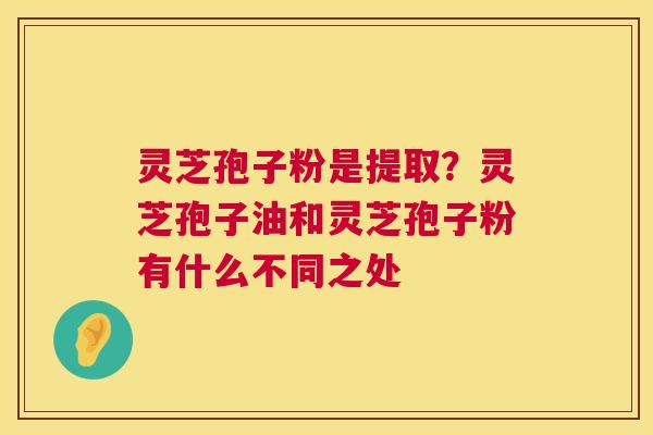 灵芝孢子粉是提取？灵芝孢子油和灵芝孢子粉有什么不同之处