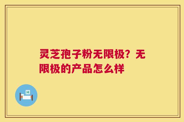 灵芝孢子粉无限极？无限极的产品怎么样