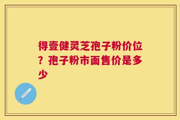 得壹健灵芝孢子粉价位?孢子粉市面售价是多少 得壹健灵芝孢子粉价位?孢子粉市面售价是多少