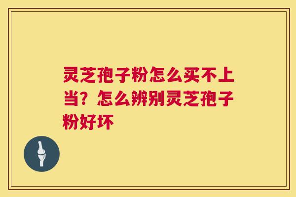 灵芝孢子粉怎么买不上当?怎么辨别灵芝孢子粉好坏 灵芝孢子粉怎么买不上当?怎么辨别灵芝孢子粉好坏