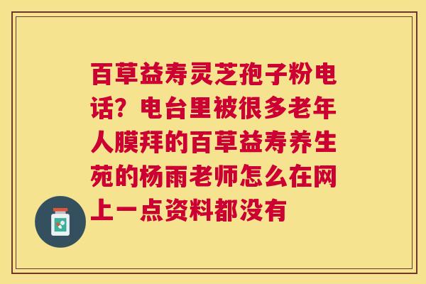 百草益寿灵芝孢子粉电话？电台里被很多老年人膜拜的百草益寿养生苑的杨雨老师怎么在网上一点资料都没有