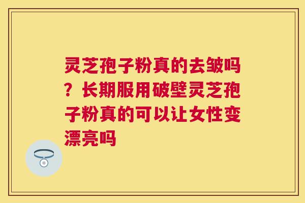灵芝孢子粉真的去皱吗？长期服用破壁灵芝孢子粉真的可以让女性变漂亮吗