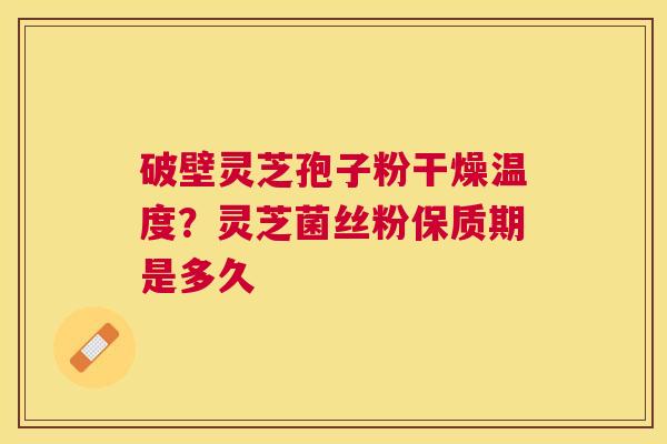 破壁灵芝孢子粉干燥温度？灵芝菌丝粉保质期是多久