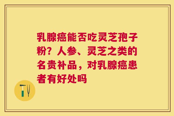 乳腺能否吃灵芝孢子粉?人参、灵芝之类的名贵补品,对乳腺患者有好处吗 乳腺能否吃灵芝孢子粉?人参、灵芝之类的名贵补品,对乳腺患者有好处吗