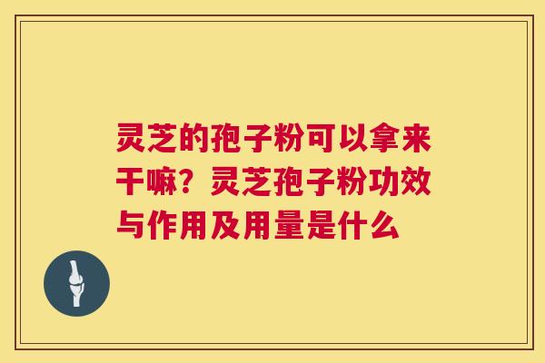 灵芝的孢子粉可以拿来干嘛?灵芝孢子粉功效与作用及用量是什么 灵芝的孢子粉可以拿来干嘛?灵芝孢子粉功效与作用及用量是什么