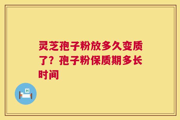 灵芝孢子粉放多久变质了?孢子粉保质期多长时间 灵芝孢子粉放多久变质了?孢子粉保质期多长时间