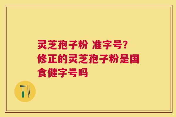 灵芝孢子粉 准字号？修正的灵芝孢子粉是国食健字号吗