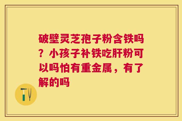 破壁灵芝孢子粉含铁吗？小孩子补铁吃粉可以吗怕有重金属，有了解的吗
