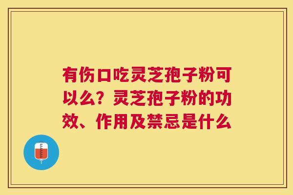 有伤口吃灵芝孢子粉可以么?灵芝孢子粉的功效、作用及禁忌是什么 有伤口吃灵芝孢子粉可以么?灵芝孢子粉的功效、作用及禁忌是什么