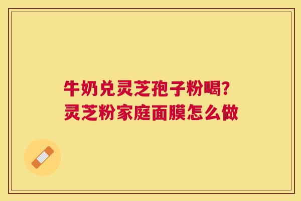 牛奶兑灵芝孢子粉喝?灵芝粉家庭面膜怎么做 牛奶兑灵芝孢子粉喝?灵芝粉家庭面膜怎么做