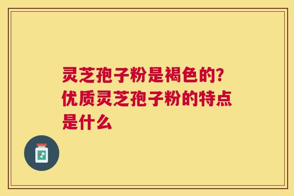 灵芝孢子粉是褐色的?优质灵芝孢子粉的特点是什么 灵芝孢子粉是褐色的?优质灵芝孢子粉的特点是什么