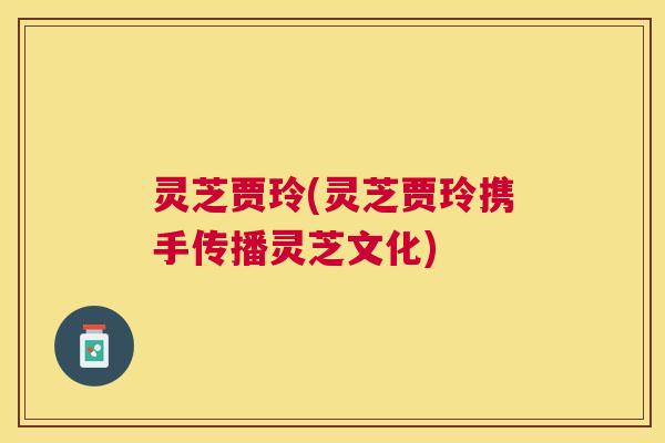 灵芝贾玲(灵芝贾玲携手传播灵芝文化) 灵芝贾玲(灵芝贾玲携手传播灵芝文化)