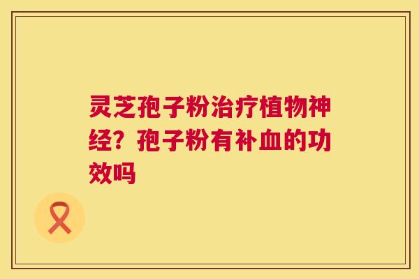 灵芝孢子粉植物?孢子粉有补的功效吗 灵芝孢子粉植物?孢子粉有补的功效吗