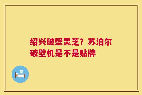 绍兴破壁灵芝?苏泊尔破壁机是不是贴牌 绍兴破壁灵芝?苏泊尔破壁机是不是贴牌