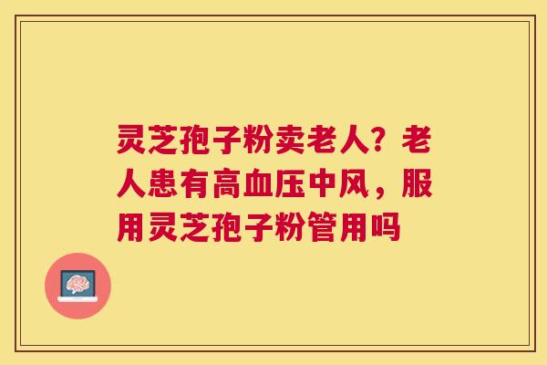 灵芝孢子粉卖老人?老人患有高中风,服用灵芝孢子粉管用吗 灵芝孢子粉卖老人?老人患有高中风,服用灵芝孢子粉管用吗