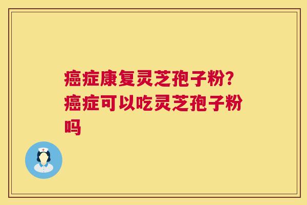 症康复灵芝孢子粉?症可以吃灵芝孢子粉吗 症康复灵芝孢子粉?症可以吃灵芝孢子粉吗