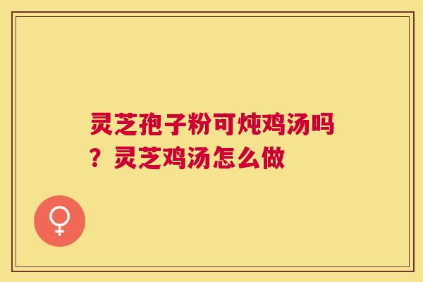 灵芝孢子粉可炖鸡汤吗？灵芝鸡汤怎么做